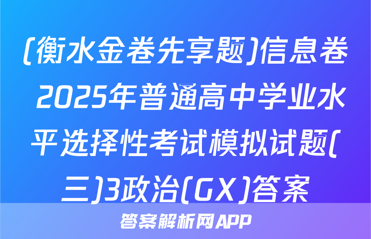 (衡水金卷先享题)信息卷 2025年普通高中学业水平选择性考试模拟试题(三)3政治(GX)答案