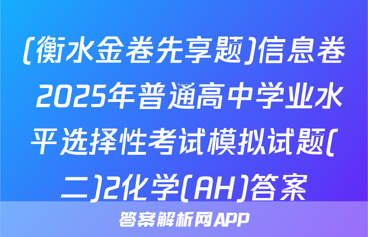 (衡水金卷先享题)信息卷 2025年普通高中学业水平选择性考试模拟试题(二)2化学(AH)答案
