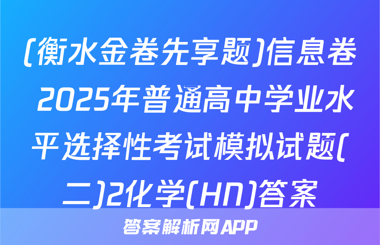 (衡水金卷先享题)信息卷 2025年普通高中学业水平选择性考试模拟试题(二)2化学(HN)答案