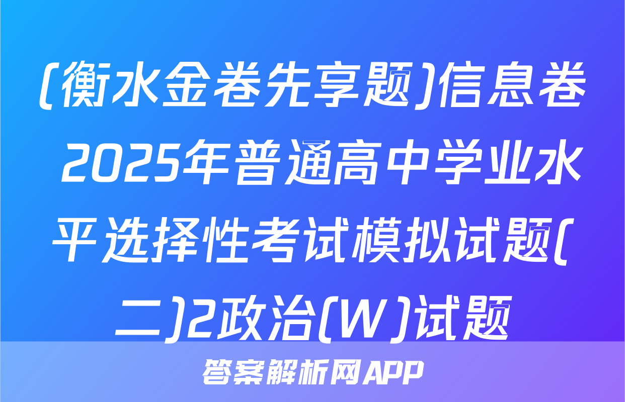 (衡水金卷先享题)信息卷 2025年普通高中学业水平选择性考试模拟试题(二)2政治(W)试题