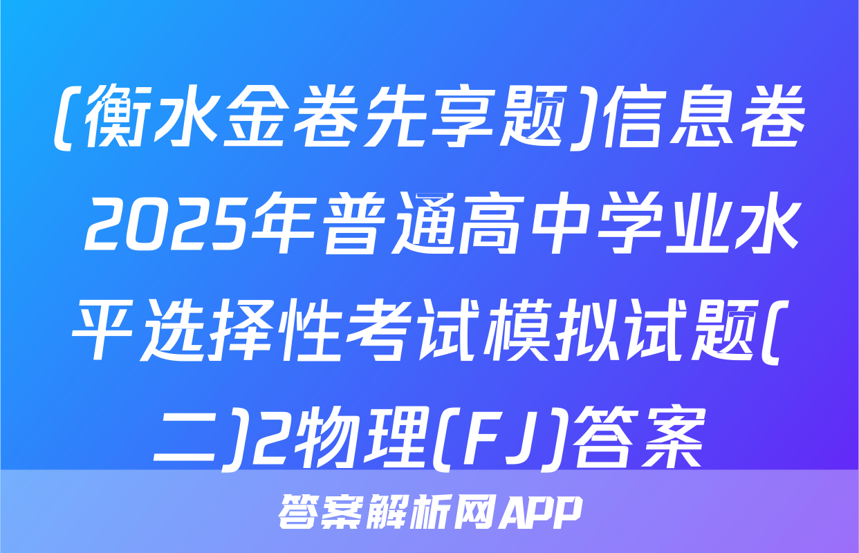 (衡水金卷先享题)信息卷 2025年普通高中学业水平选择性考试模拟试题(二)2物理(FJ)答案