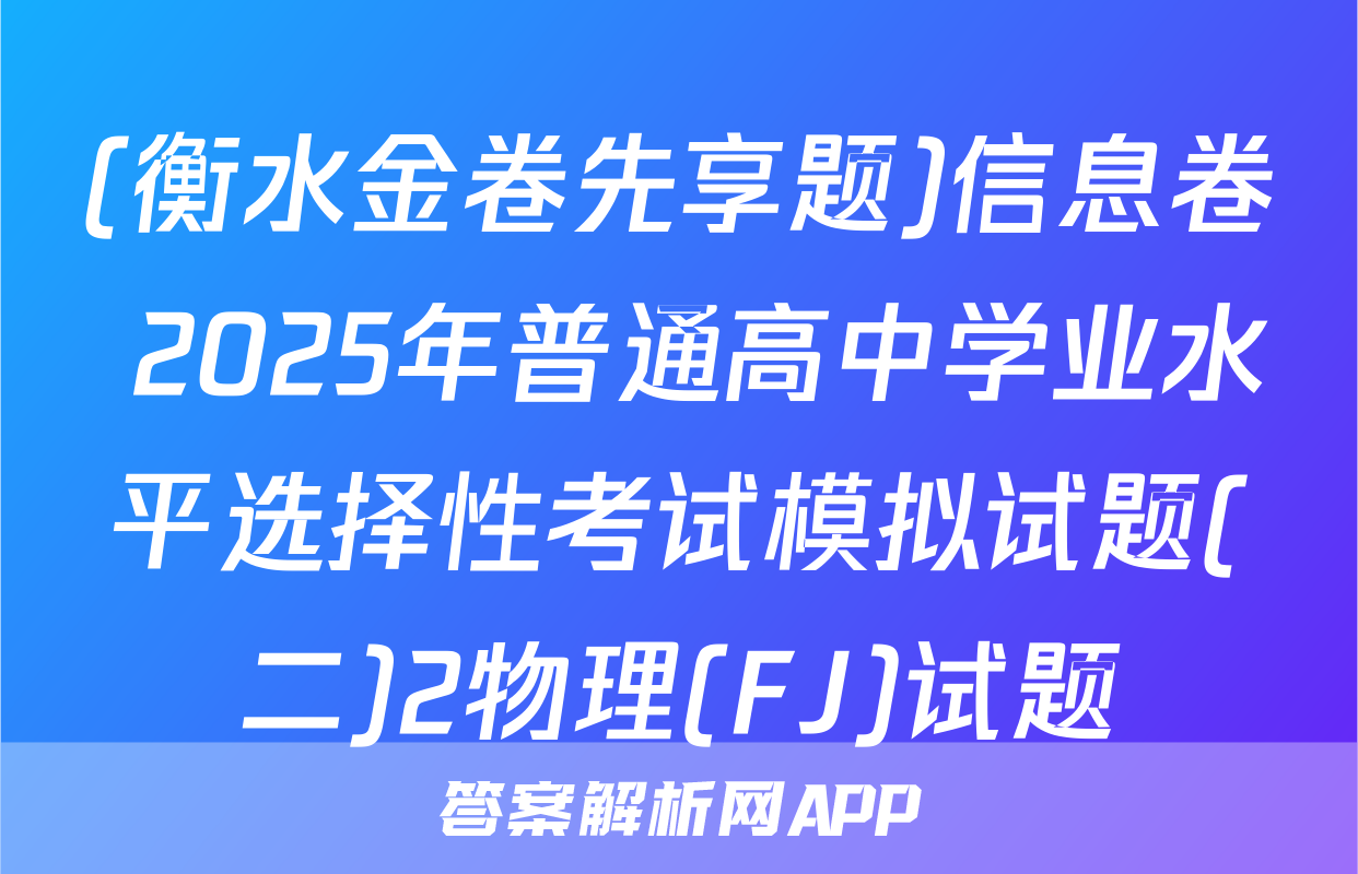 (衡水金卷先享题)信息卷 2025年普通高中学业水平选择性考试模拟试题(二)2物理(FJ)试题
