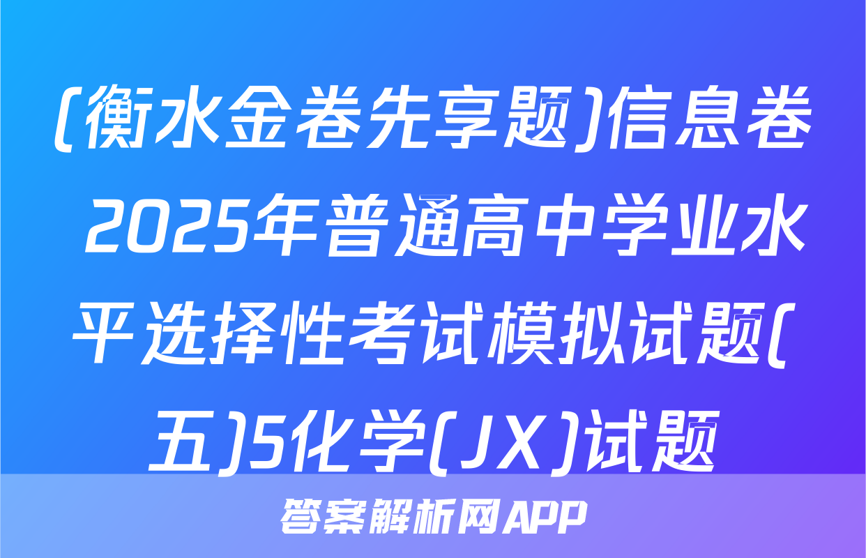 (衡水金卷先享题)信息卷 2025年普通高中学业水平选择性考试模拟试题(五)5化学(JX)试题