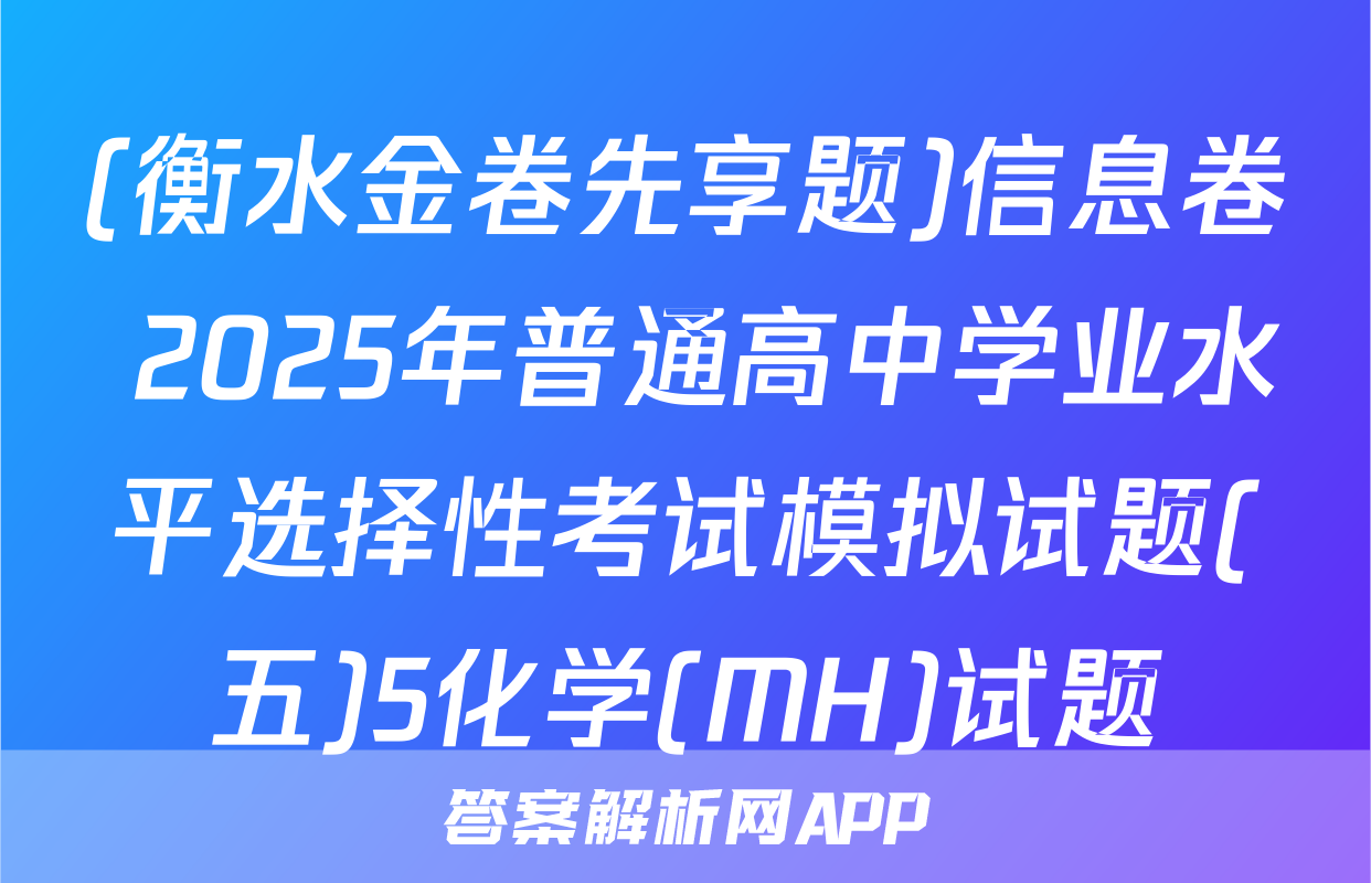 (衡水金卷先享题)信息卷 2025年普通高中学业水平选择性考试模拟试题(五)5化学(MH)试题