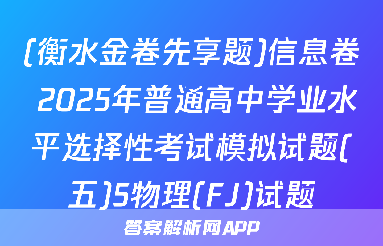 (衡水金卷先享题)信息卷 2025年普通高中学业水平选择性考试模拟试题(五)5物理(FJ)试题