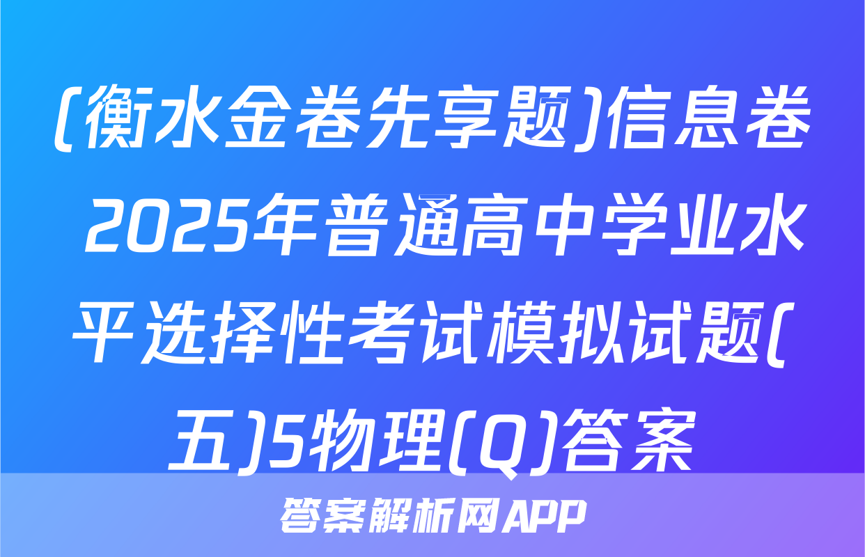 (衡水金卷先享题)信息卷 2025年普通高中学业水平选择性考试模拟试题(五)5物理(Q)答案