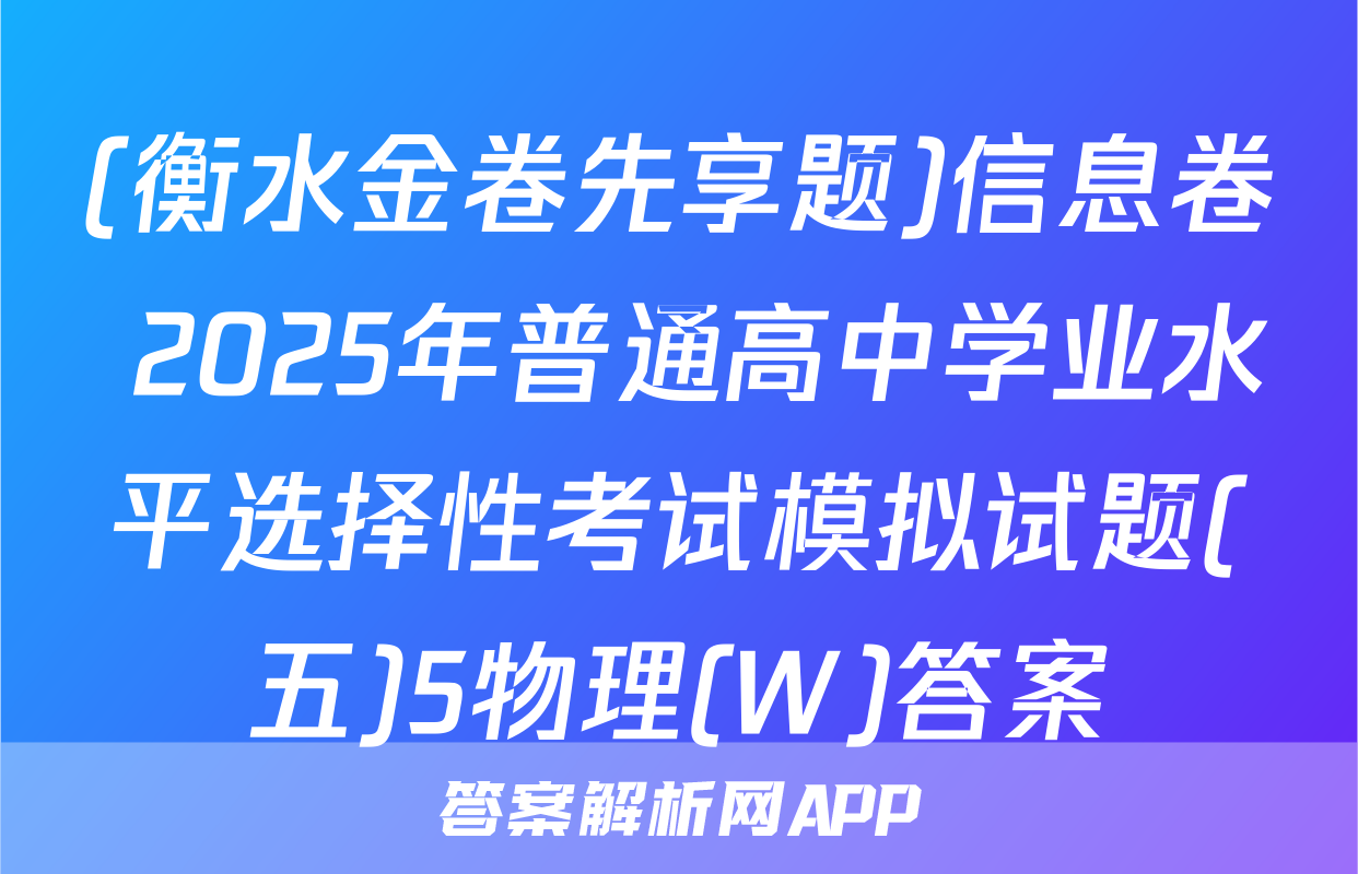 (衡水金卷先享题)信息卷 2025年普通高中学业水平选择性考试模拟试题(五)5物理(W)答案