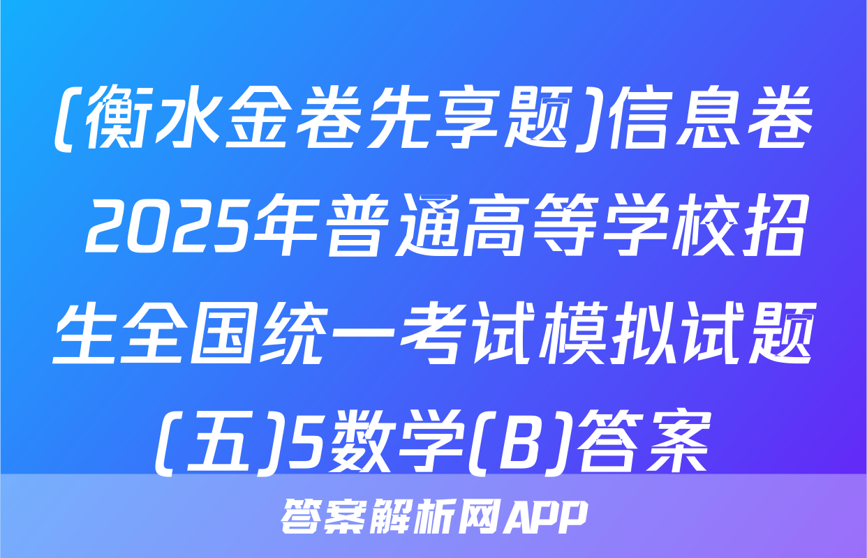 (衡水金卷先享题)信息卷 2025年普通高等学校招生全国统一考试模拟试题(五)5数学(B)答案