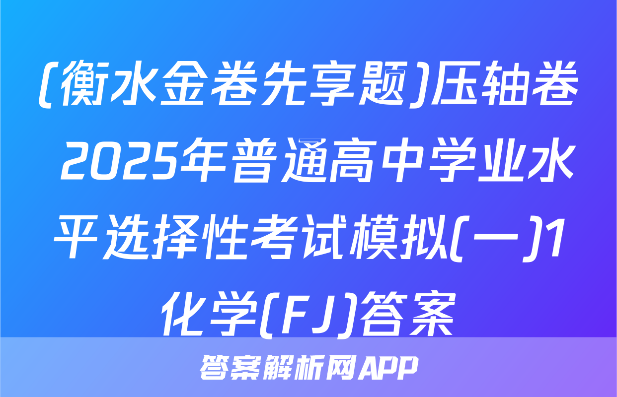 (衡水金卷先享题)压轴卷 2025年普通高中学业水平选择性考试模拟(一)1化学(FJ)答案
