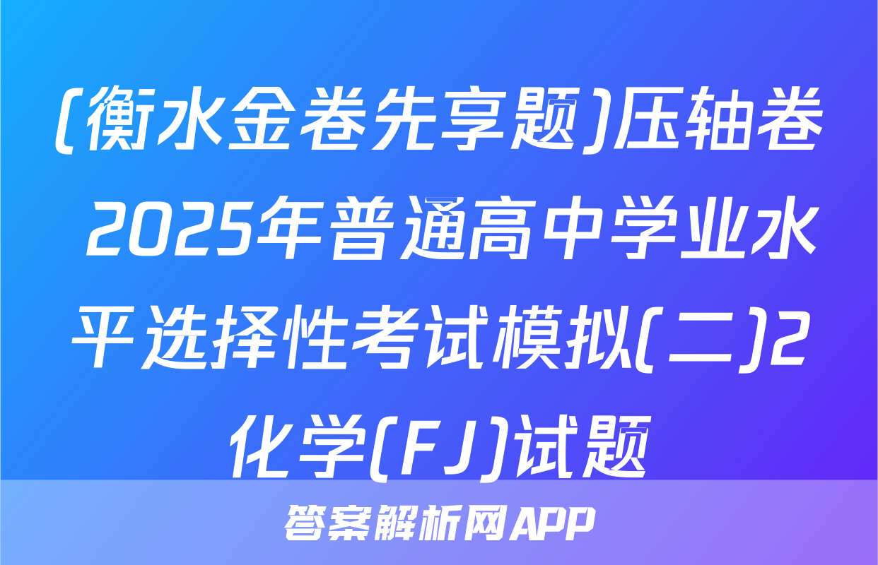 (衡水金卷先享题)压轴卷 2025年普通高中学业水平选择性考试模拟(二)2化学(FJ)试题