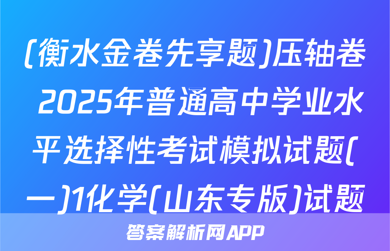 (衡水金卷先享题)压轴卷 2025年普通高中学业水平选择性考试模拟试题(一)1化学(山东专版)试题