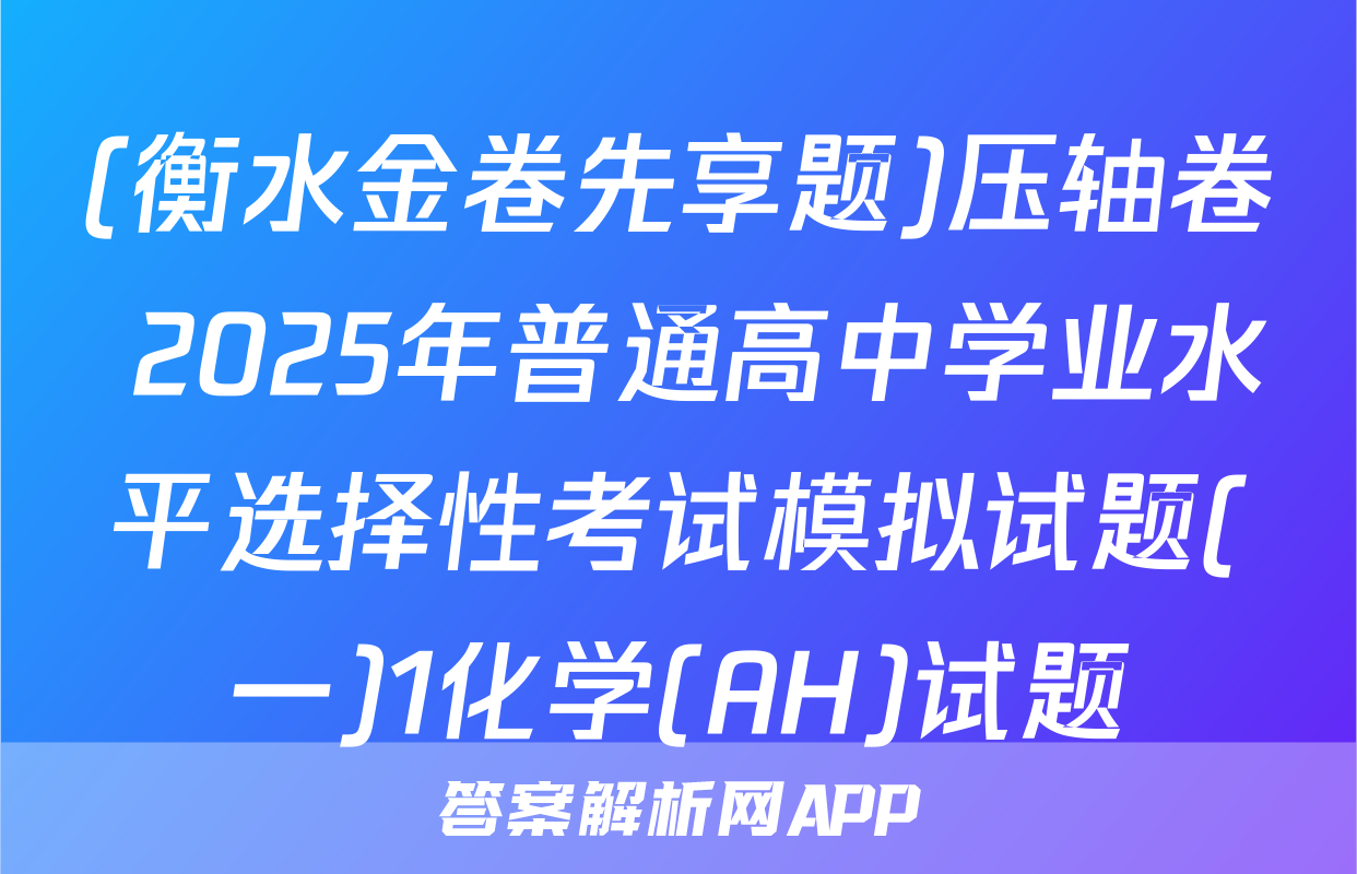 (衡水金卷先享题)压轴卷 2025年普通高中学业水平选择性考试模拟试题(一)1化学(AH)试题