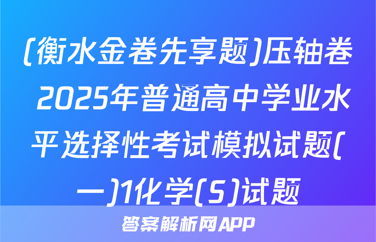 (衡水金卷先享题)压轴卷 2025年普通高中学业水平选择性考试模拟试题(一)1化学(S)试题