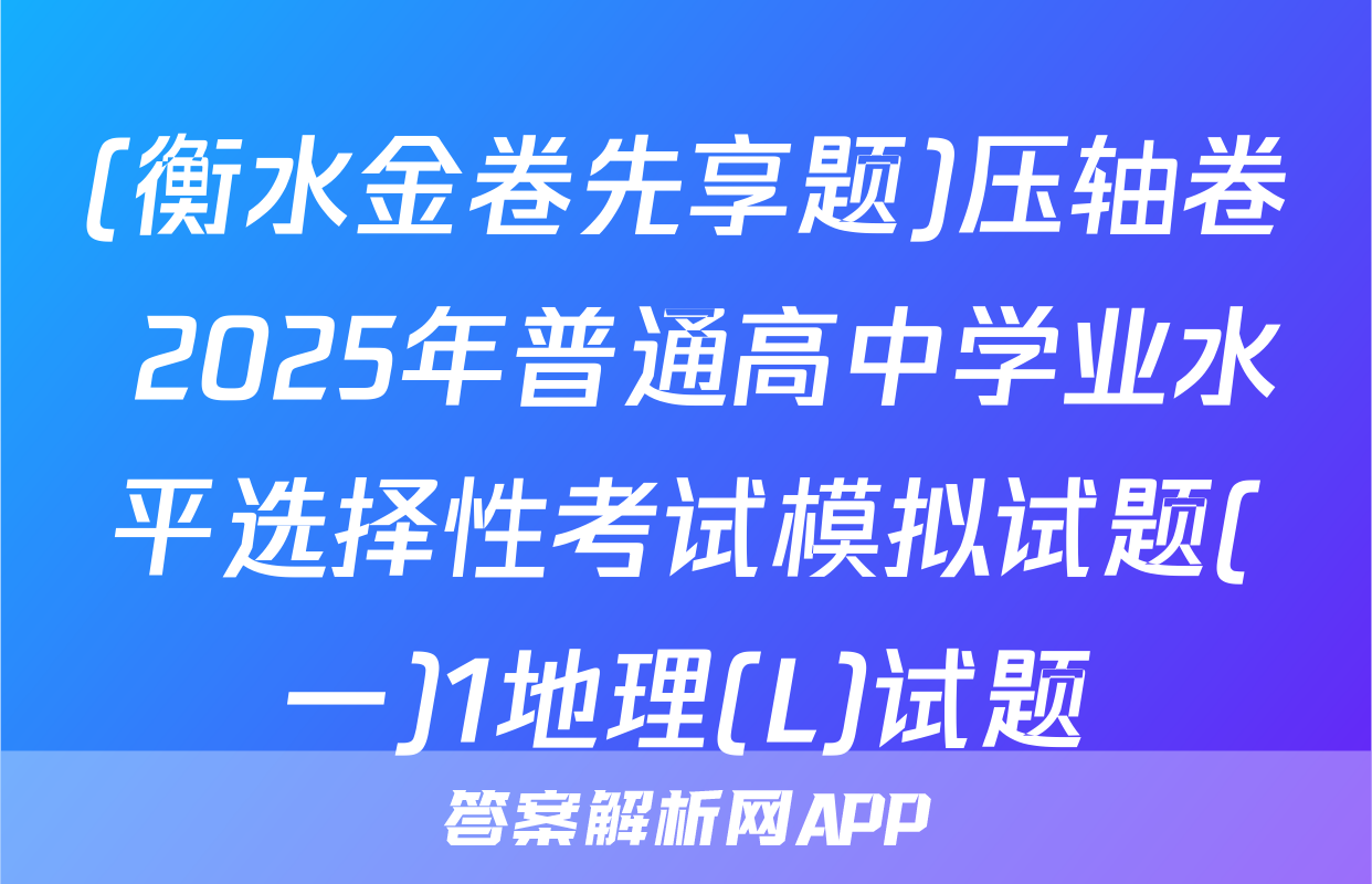 (衡水金卷先享题)压轴卷 2025年普通高中学业水平选择性考试模拟试题(一)1地理(L)试题