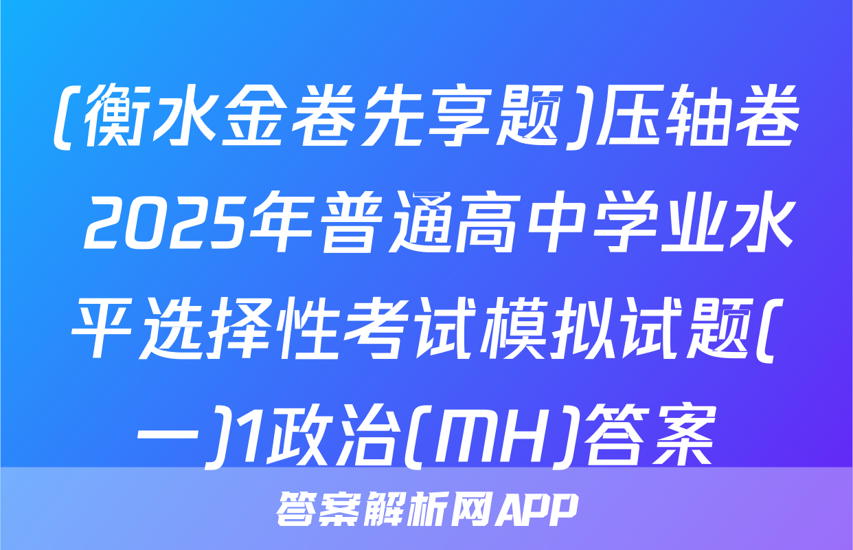 (衡水金卷先享题)压轴卷 2025年普通高中学业水平选择性考试模拟试题(一)1政治(MH)答案
