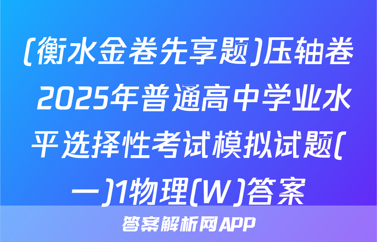 (衡水金卷先享题)压轴卷 2025年普通高中学业水平选择性考试模拟试题(一)1物理(W)答案