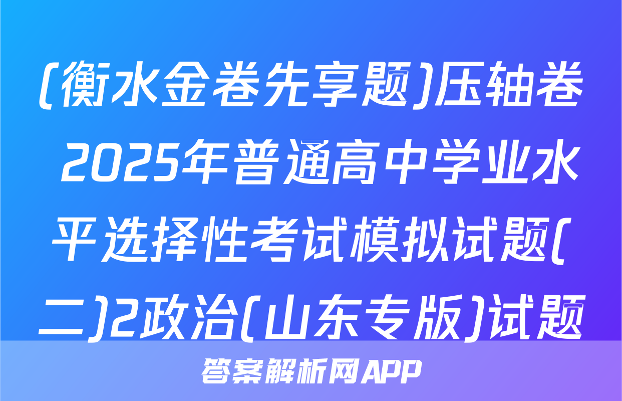 (衡水金卷先享题)压轴卷 2025年普通高中学业水平选择性考试模拟试题(二)2政治(山东专版)试题