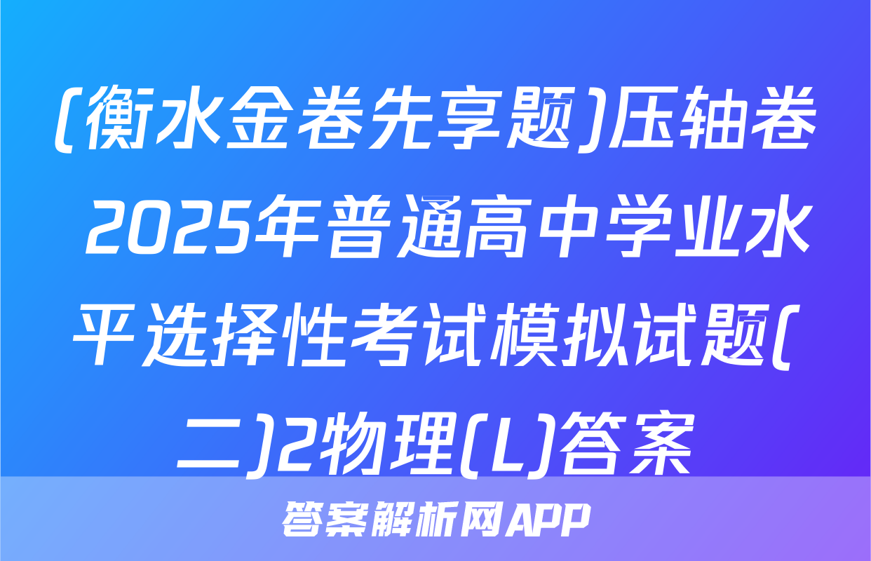 (衡水金卷先享题)压轴卷 2025年普通高中学业水平选择性考试模拟试题(二)2物理(L)答案