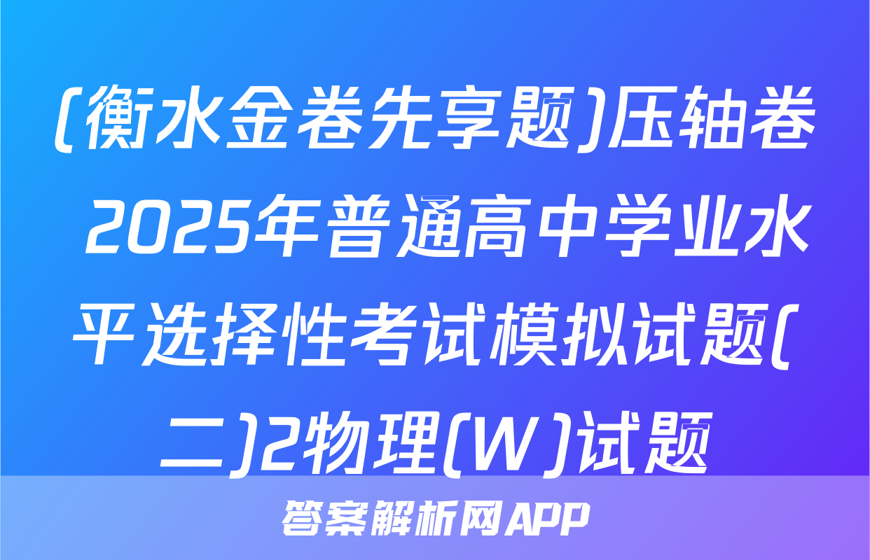 (衡水金卷先享题)压轴卷 2025年普通高中学业水平选择性考试模拟试题(二)2物理(W)试题