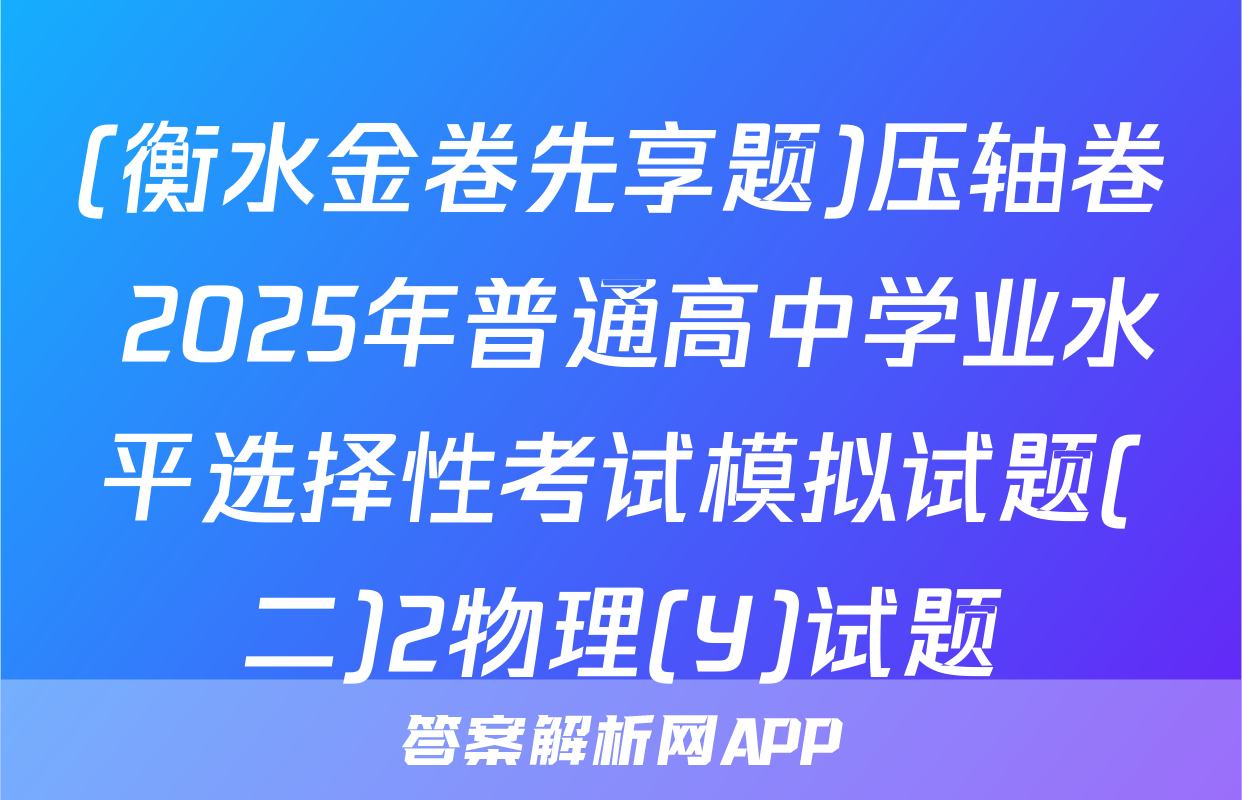 (衡水金卷先享题)压轴卷 2025年普通高中学业水平选择性考试模拟试题(二)2物理(Y)试题