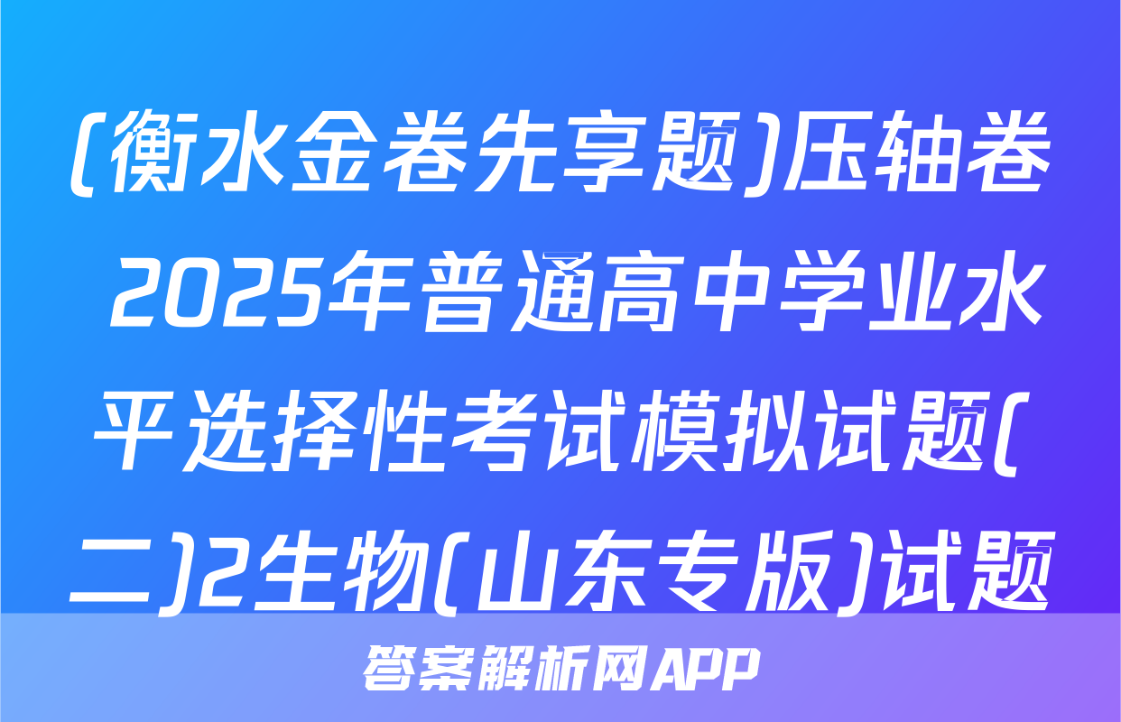 (衡水金卷先享题)压轴卷 2025年普通高中学业水平选择性考试模拟试题(二)2生物(山东专版)试题