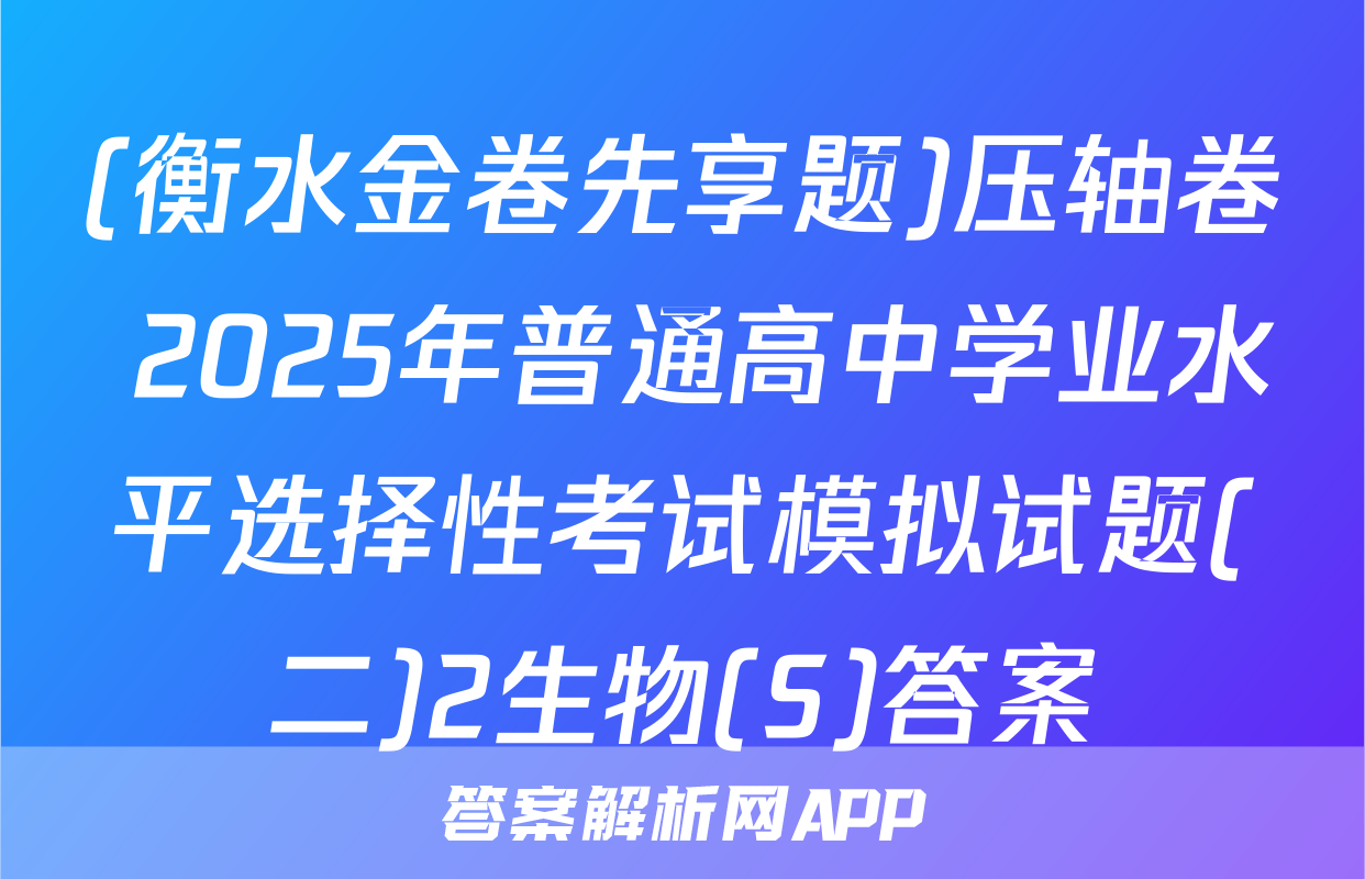 (衡水金卷先享题)压轴卷 2025年普通高中学业水平选择性考试模拟试题(二)2生物(S)答案