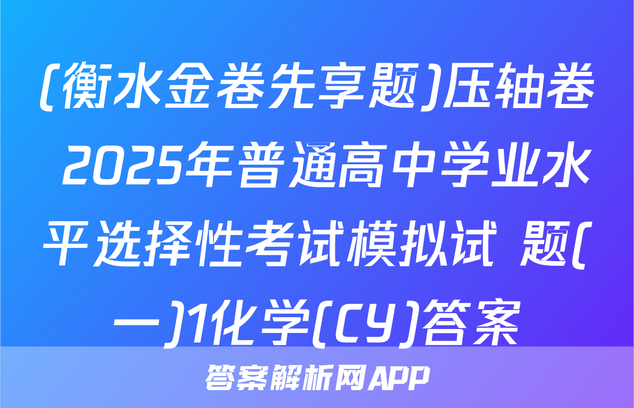 (衡水金卷先享题)压轴卷 2025年普通高中学业水平选择性考试模拟试 题(一)1化学(CY)答案