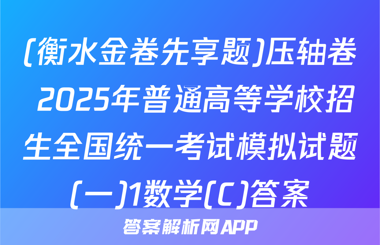 (衡水金卷先享题)压轴卷 2025年普通高等学校招生全国统一考试模拟试题(一)1数学(C)答案