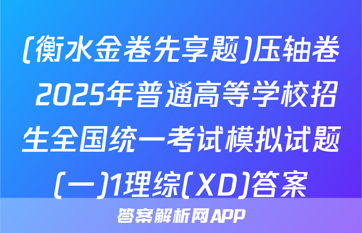 (衡水金卷先享题)压轴卷 2025年普通高等学校招生全国统一考试模拟试题(一)1理综(XD)答案