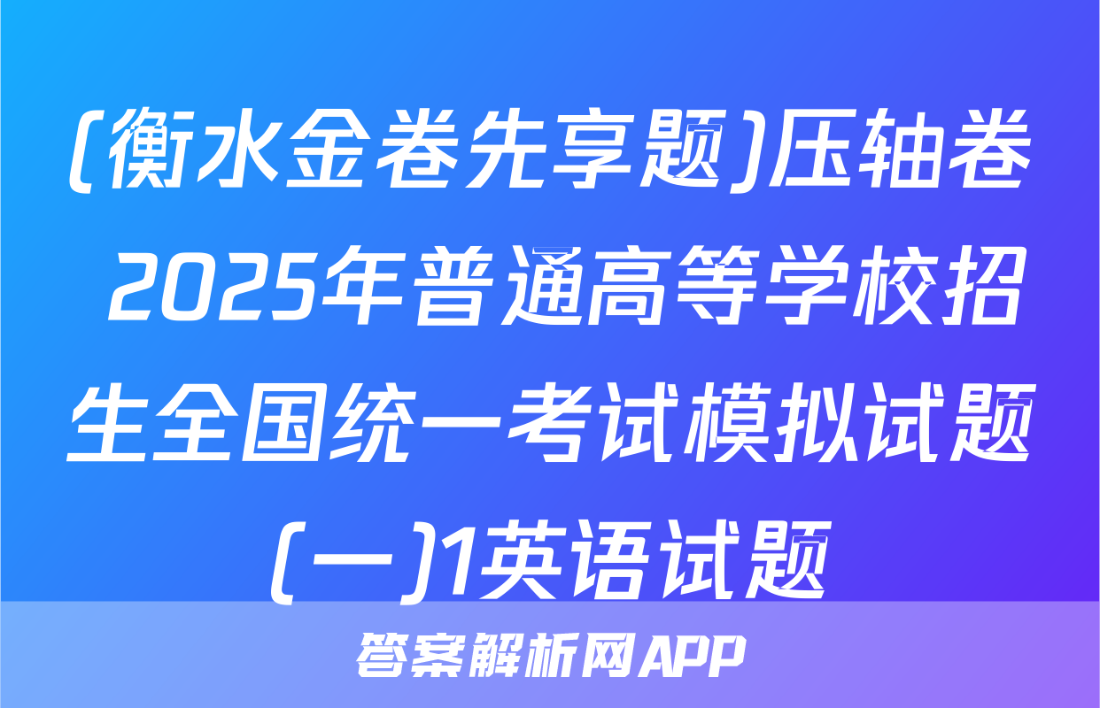 (衡水金卷先享题)压轴卷 2025年普通高等学校招生全国统一考试模拟试题(一)1英语试题