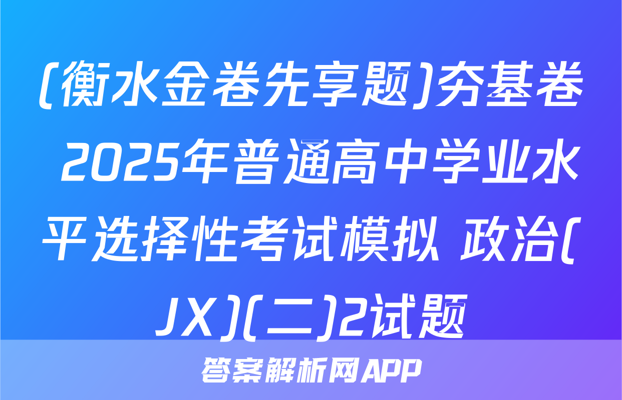 (衡水金卷先享题)夯基卷 2025年普通高中学业水平选择性考试模拟 政治(JX)(二)2试题