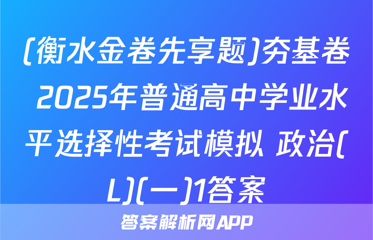 (衡水金卷先享题)夯基卷 2025年普通高中学业水平选择性考试模拟 政治(L)(一)1答案