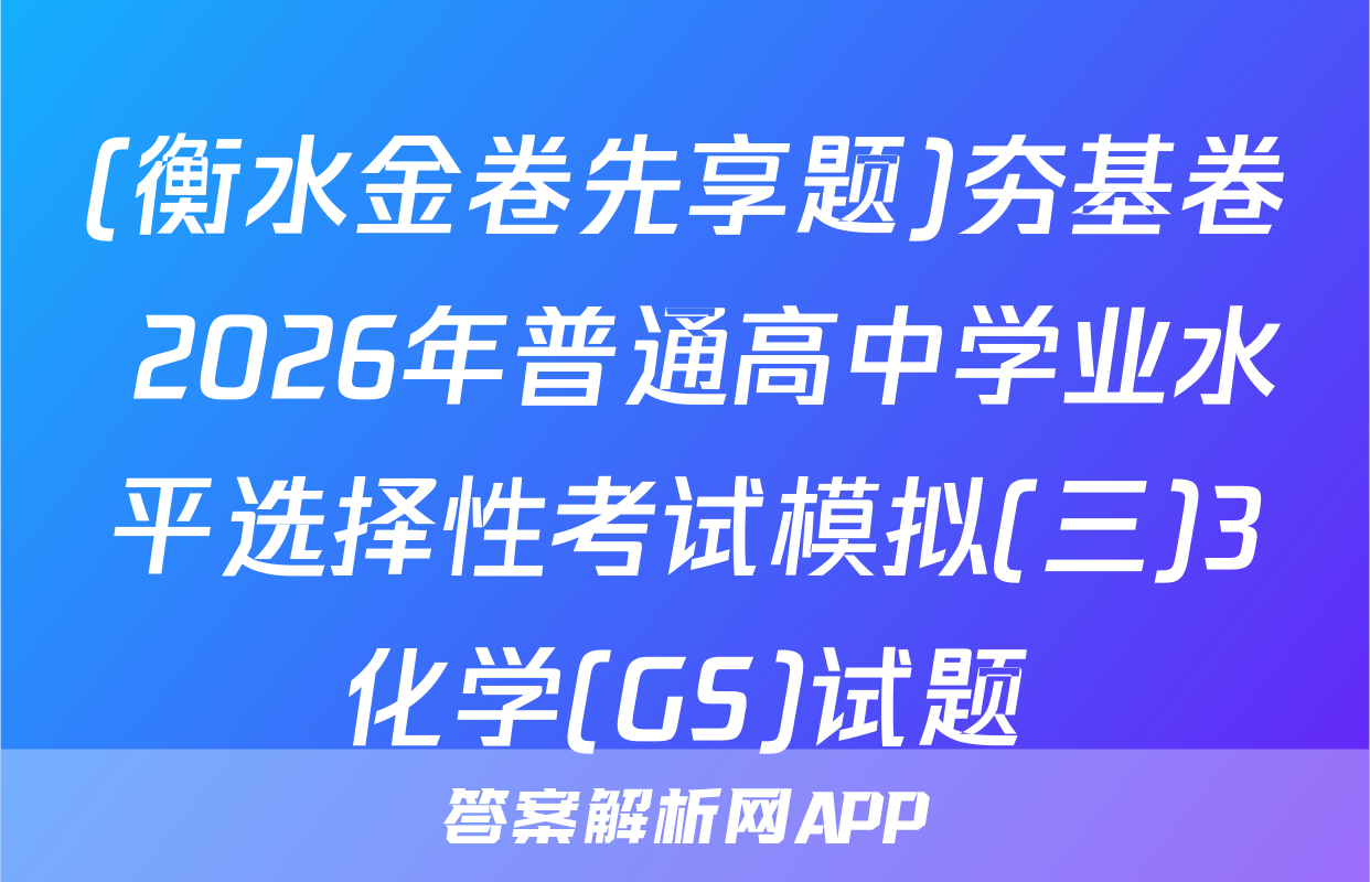 (衡水金卷先享题)夯基卷 2026年普通高中学业水平选择性考试模拟(三)3化学(GS)试题