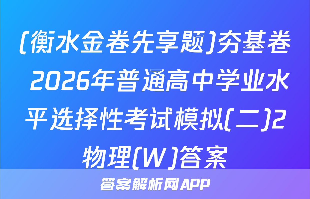 (衡水金卷先享题)夯基卷 2026年普通高中学业水平选择性考试模拟(二)2物理(W)答案