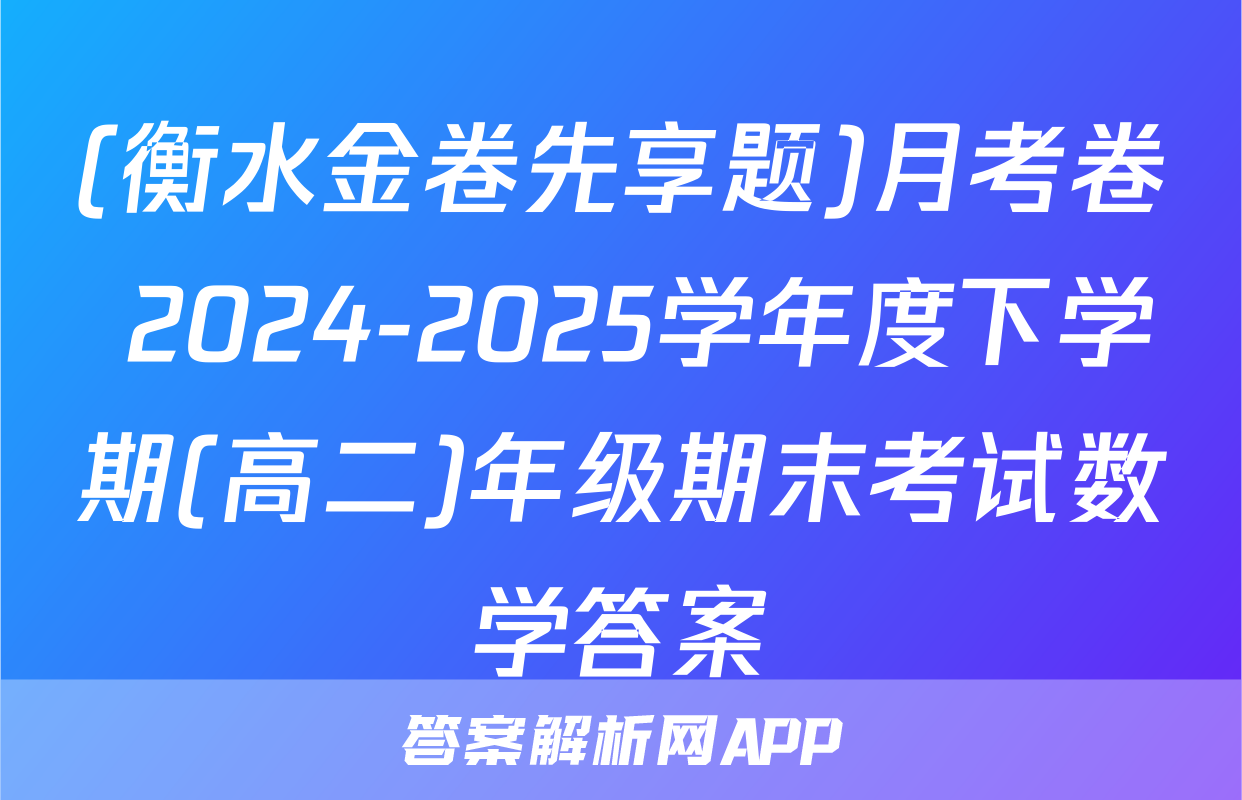 (衡水金卷先享题)月考卷 2024-2025学年度下学期(高二)年级期末考试数学答案