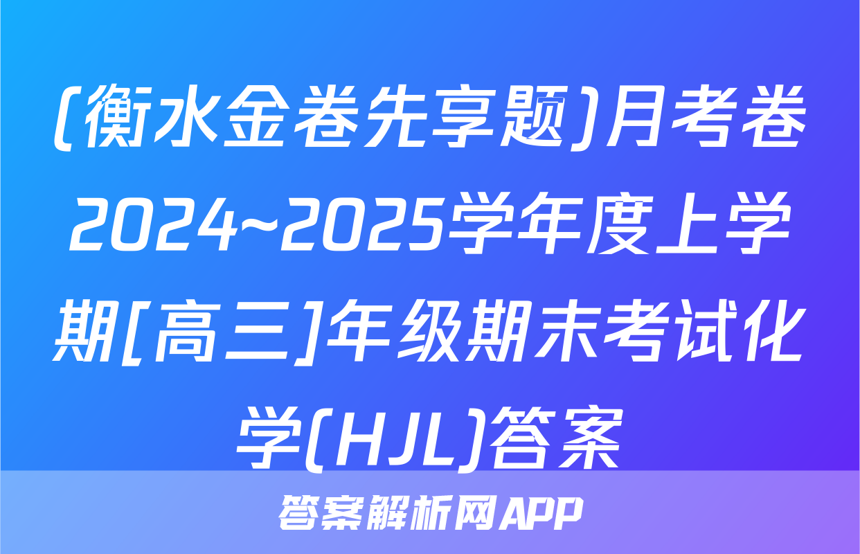 (衡水金卷先享题)月考卷2024~2025学年度上学期[高三]年级期末考试化学(HJL)答案