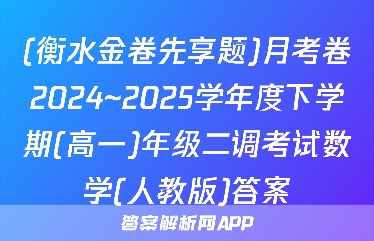 (衡水金卷先享题)月考卷2024~2025学年度下学期(高一)年级二调考试数学(人教版)答案