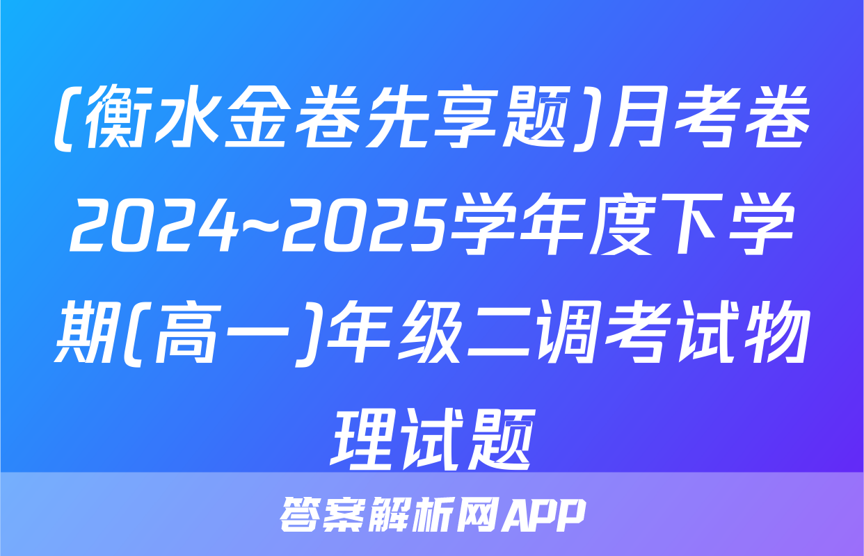 (衡水金卷先享题)月考卷2024~2025学年度下学期(高一)年级二调考试物理试题