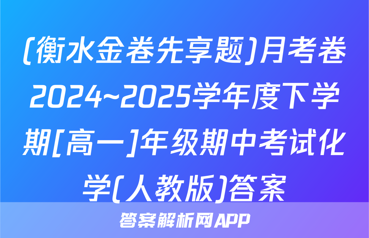 (衡水金卷先享题)月考卷2024~2025学年度下学期[高一]年级期中考试化学(人教版)答案