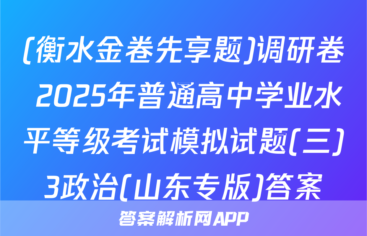 (衡水金卷先享题)调研卷 2025年普通高中学业水平等级考试模拟试题(三)3政治(山东专版)答案