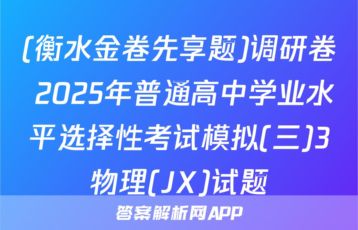 (衡水金卷先享题)调研卷 2025年普通高中学业水平选择性考试模拟(三)3物理(JX)试题