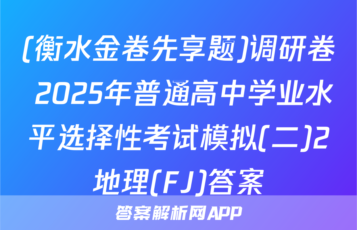 (衡水金卷先享题)调研卷 2025年普通高中学业水平选择性考试模拟(二)2地理(FJ)答案