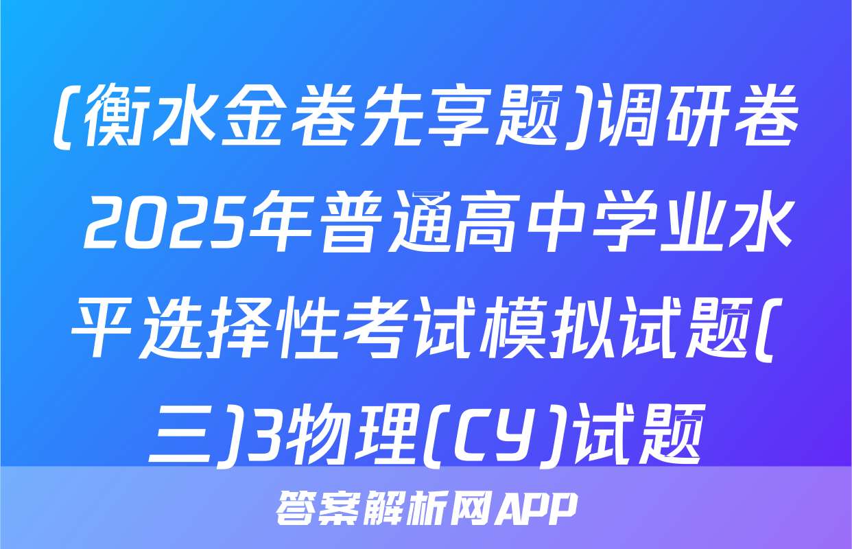 (衡水金卷先享题)调研卷 2025年普通高中学业水平选择性考试模拟试题(三)3物理(CY)试题