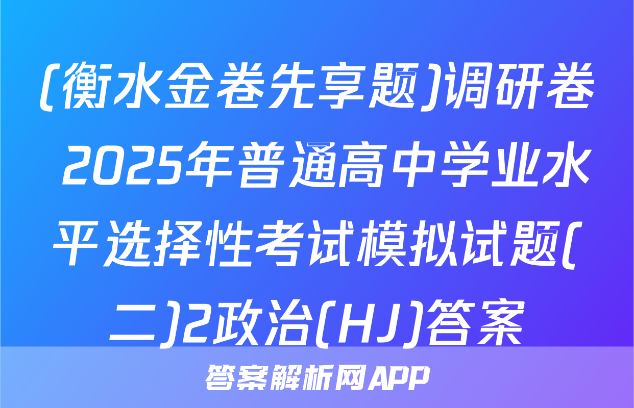 (衡水金卷先享题)调研卷 2025年普通高中学业水平选择性考试模拟试题(二)2政治(HJ)答案
