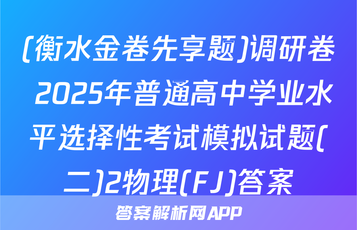 (衡水金卷先享题)调研卷 2025年普通高中学业水平选择性考试模拟试题(二)2物理(FJ)答案