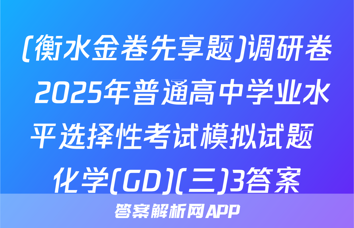 (衡水金卷先享题)调研卷 2025年普通高中学业水平选择性考试模拟试题 化学(GD)(三)3答案