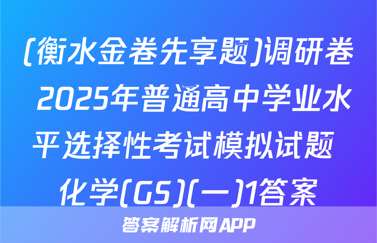 (衡水金卷先享题)调研卷 2025年普通高中学业水平选择性考试模拟试题 化学(GS)(一)1答案