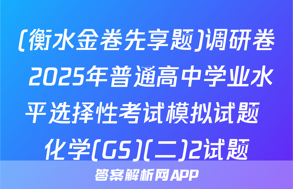 (衡水金卷先享题)调研卷 2025年普通高中学业水平选择性考试模拟试题 化学(GS)(二)2试题