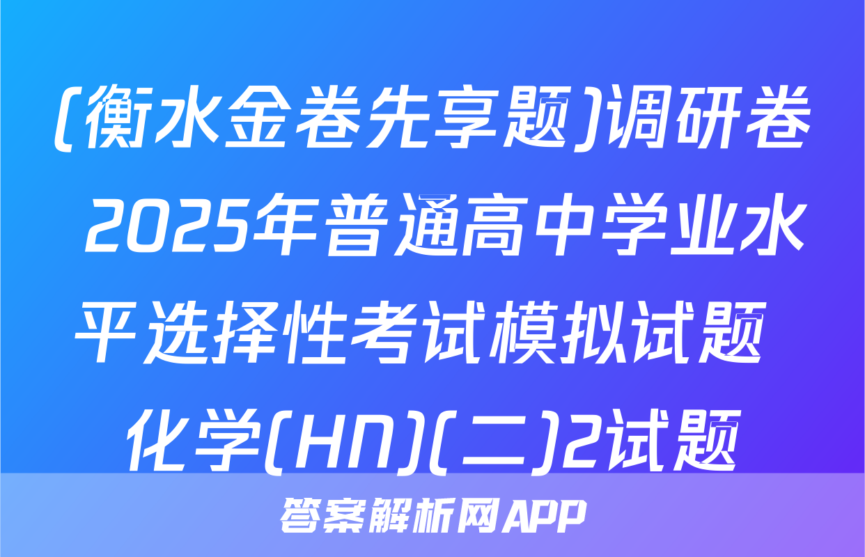 (衡水金卷先享题)调研卷 2025年普通高中学业水平选择性考试模拟试题 化学(HN)(二)2试题