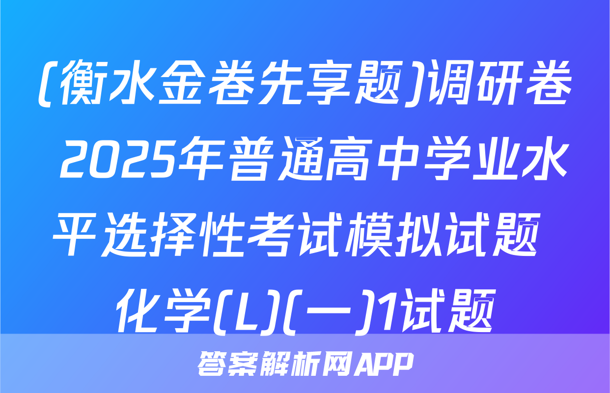 (衡水金卷先享题)调研卷 2025年普通高中学业水平选择性考试模拟试题 化学(L)(一)1试题